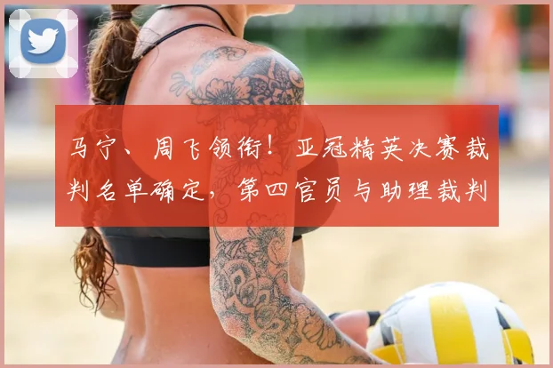马宁、周飞领衔！亚冠精英决赛裁判名单确定，第四官员与助理裁判解读