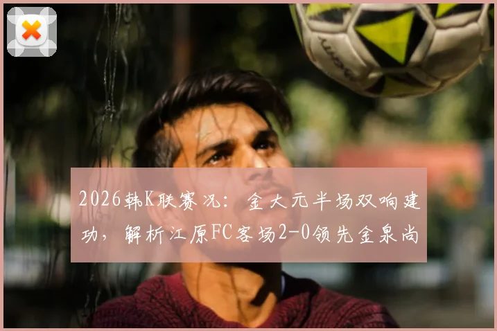 2026韩K联赛况：金大元半场双响建功，解析江原FC客场2-0领先金泉尚武的关键原因