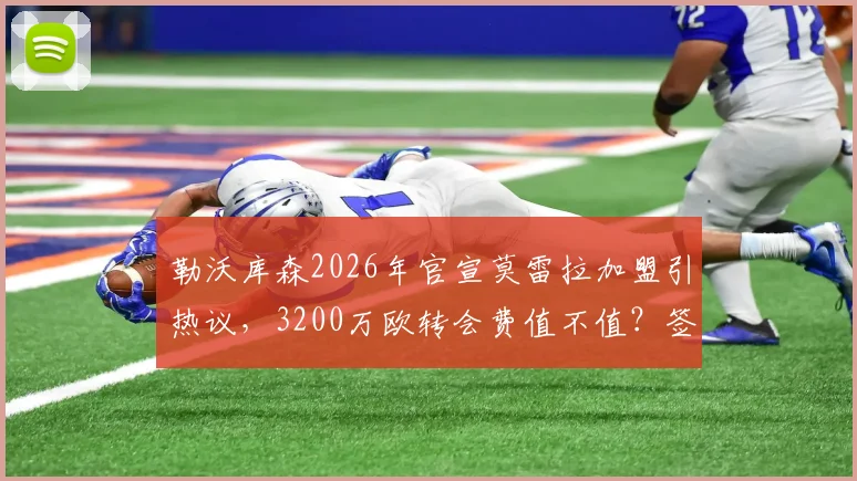 勒沃库森2026年官宣莫雷拉加盟引热议，3200万欧转会费值不值？签约细节与未来展望