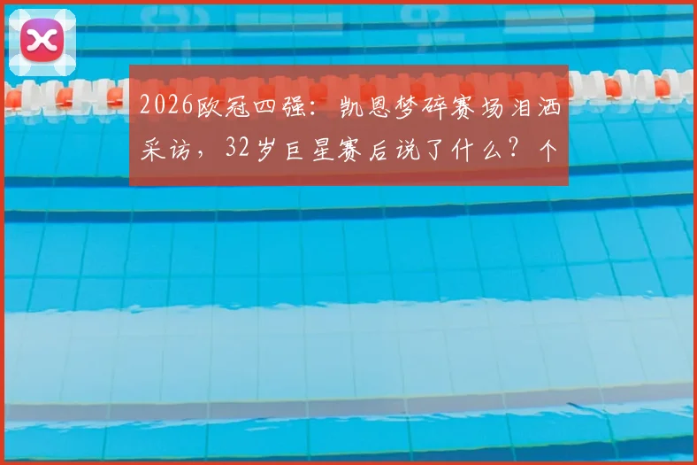 2026欧冠四强：凯恩梦碎赛场泪洒采访，32岁巨星赛后说了什么？个人数据与职业生涯影响深度分析