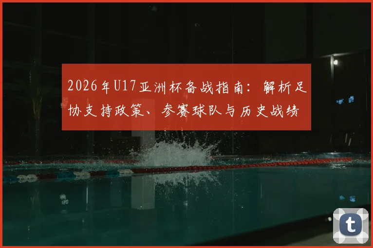 2026年U17亚洲杯备战指南：解析足协支持政策、参赛球队与历史战绩，展望中国U17国足前景