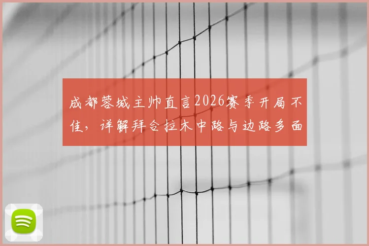 成都蓉城主帅直言2026赛季开局不佳,详解拜合拉木中路与边路多面手属性对球队战术影响