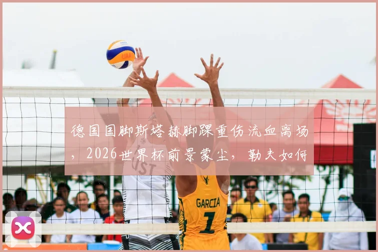 德国国脚斯塔赫脚踝重伤流血离场，2026世界杯前景蒙尘，勒夫如何调整德国队中场战术？