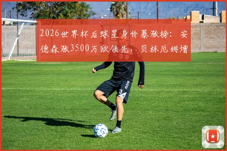 2026世界杯后球星身价暴涨榜：安德森涨3500万欧领先，贝林厄姆增幅3000万欧引热议，附新星身价涨幅深度解析