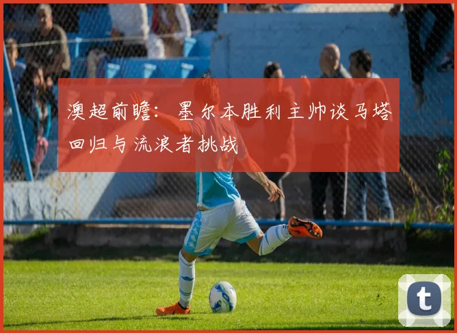 澳超前瞻：墨尔本胜利主帅谈马塔回归与流浪者挑战