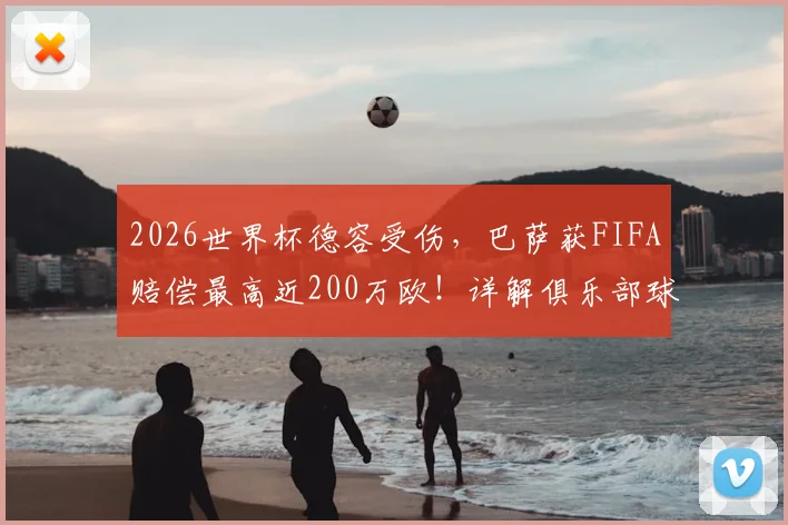 2026世界杯德容受伤，巴萨获FIFA赔偿最高近200万欧！详解俱乐部球员受伤补偿规则与金额