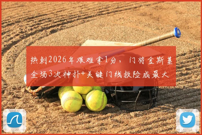 热刺2026年艰难拿1分,门将金斯基全场3次神扑+关键门线救险成最大功臣