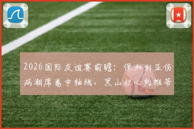 2026国际友谊赛前瞻：保加利亚伤病潮席卷中轴线，黑山核心约维蒂奇确认缺席，双方阵容解析与赛果预测