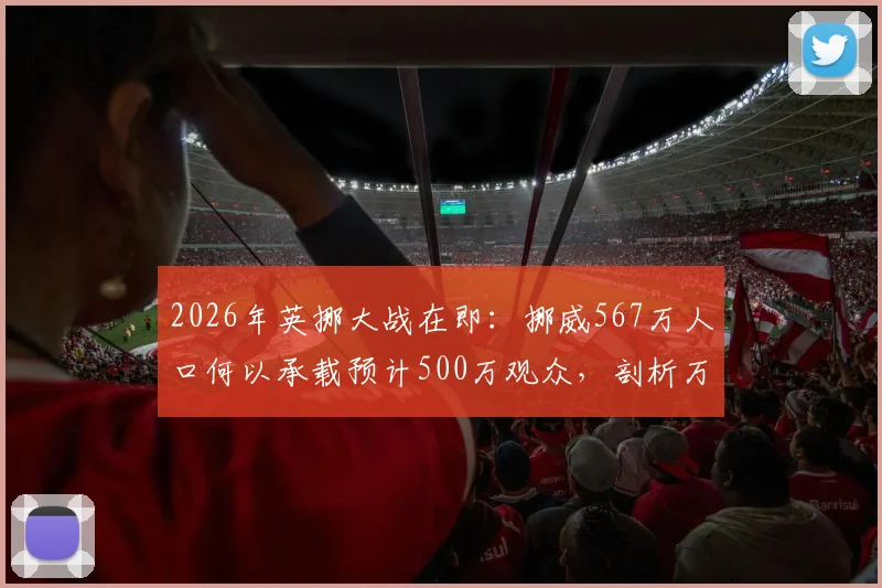 2026年英挪大战在即:挪威567万人口何以承载预计500万观众,剖析万人空巷背后的足球狂热与城市压力