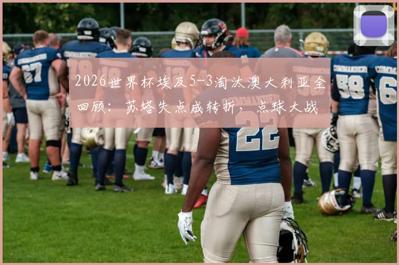 2026世界杯埃及5-3淘汰澳大利亚全回顾：苏塔失点成转折，点球大战战术与门将神扑解析