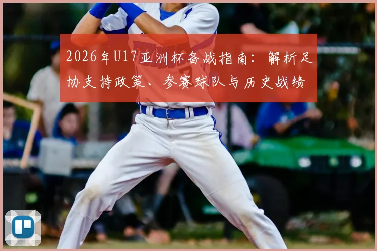 2026年U17亚洲杯备战指南：解析足协支持政策、参赛球队与历史战绩，展望中国U17国足前景