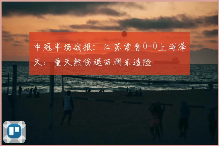 中冠半场战报：江苏常晋0-0上海泽天，童天然伤退苗润东造险