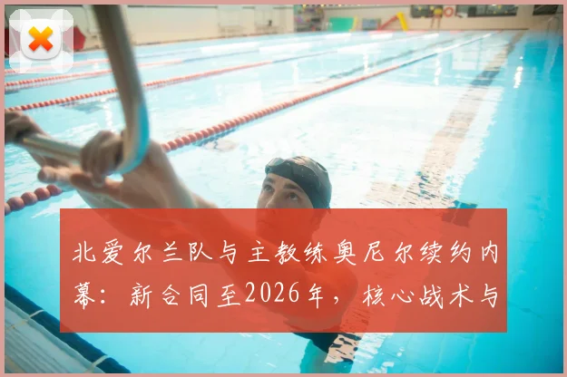 北爱尔兰队与主教练奥尼尔续约内幕:新合同至2026年,核心战术与未来规划深度解读