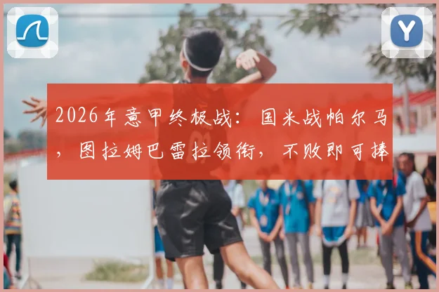2026年意甲终极战:国米战帕尔马,图拉姆巴雷拉领衔,不败即可捧杯!附首发深度解读