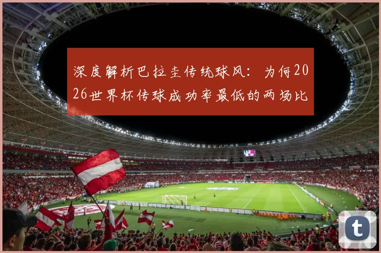 深度解析巴拉圭传统球风:为何2026世界杯传球成功率最低的两场比赛都由他们创造?战术根源与未来走向探讨