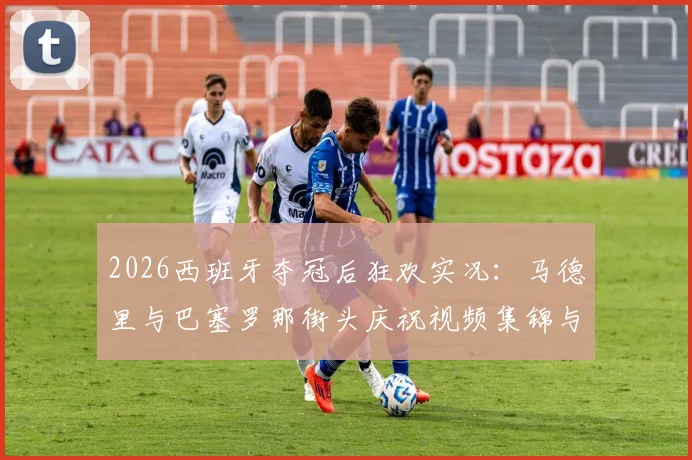 2026西班牙夺冠后狂欢实况：马德里与巴塞罗那街头庆祝视频集锦与深度解读