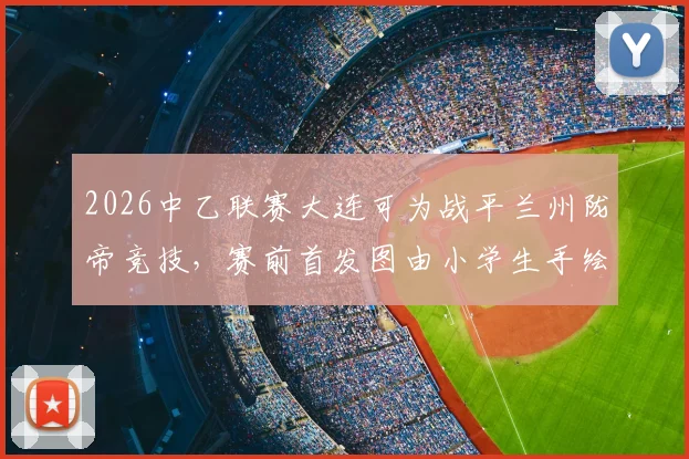 2026中乙联赛大连可为战平兰州陇帝竞技，赛前首发图由小学生手绘引发热议
