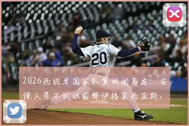 2026西班牙国家队集训闹乌龙：安保人员不认识前锋伊格莱西亚斯，拒绝其进入训练营引热议