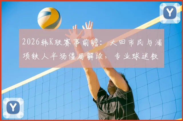 2026韩K联赛事前瞻:大田市民与浦项铁人半场僵局解读,专业球迷教你分析双方半场攻防数据