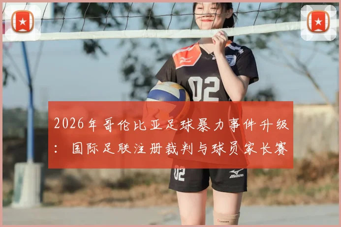 2026年哥伦比亚足球暴力事件升级：国际足联注册裁判与球员家长赛场斗殴视频曝光，青少年比赛环境引担忧