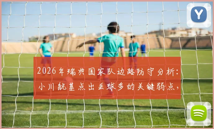 2026年瑞典国家队边路防守分析：小川航基点出丢球多的关键弱点，对手如何针对
