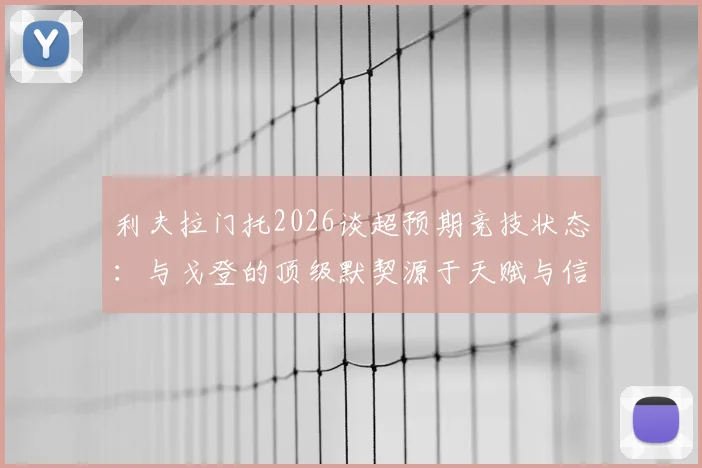 利夫拉门托2026谈超预期竞技状态：与戈登的顶级默契源于天赋与信任