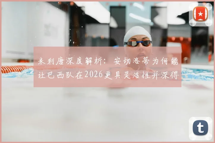 米利唐深度解析：安切洛蒂为何能让巴西队在2026更具灵活性并深得球员信任