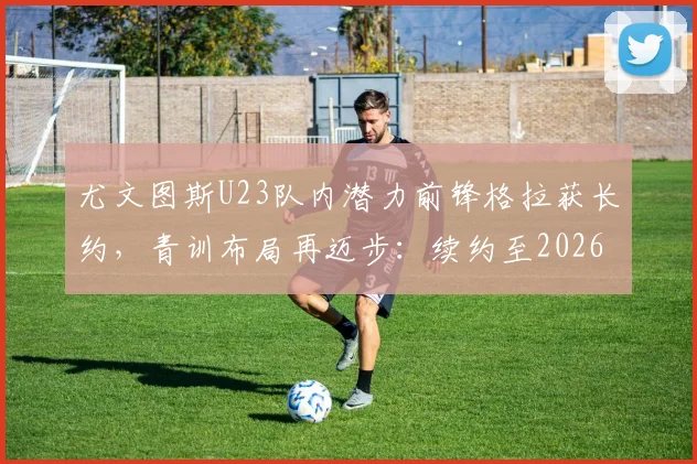 尤文图斯U23队内潜力前锋格拉获长约，青训布局再迈步：续约至2026年背后的球队规划与球员前景