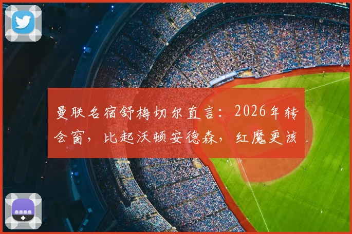 曼联名宿舒梅切尔直言:2026年转会窗,比起沃顿安德森,红魔更该抢签领袖型中场扎卡