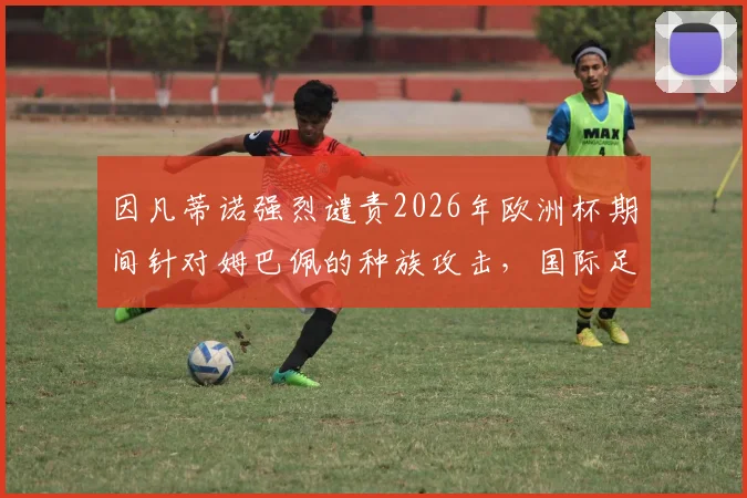 因凡蒂诺强烈谴责2026年欧洲杯期间针对姆巴佩的种族攻击，国际足联重申铲除球场歧视决心