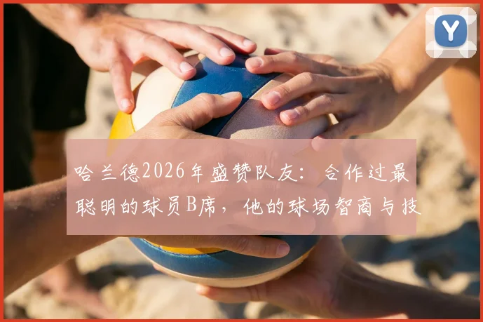 哈兰德2026年盛赞队友：合作过最聪明的球员B席，他的球场智商与技术全面性解析