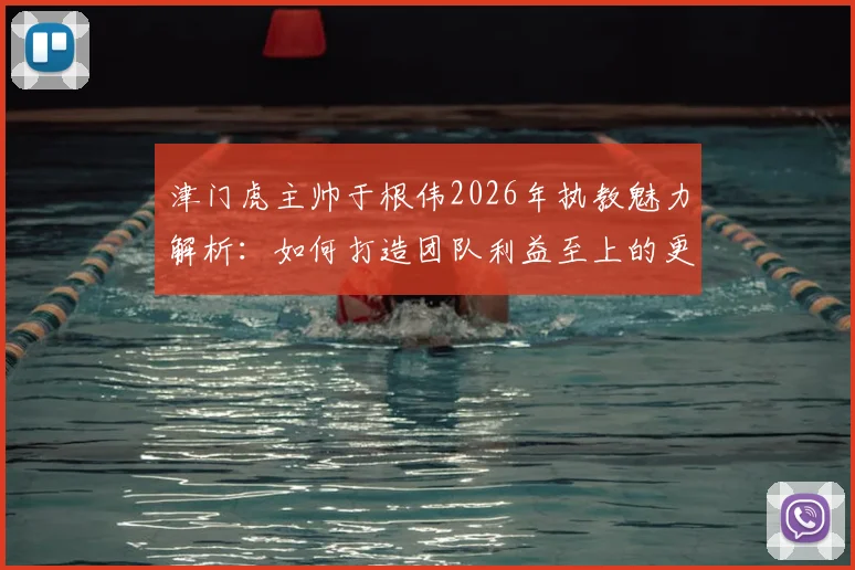 津门虎主帅于根伟2026年执教魅力解析：如何打造团队利益至上的更衣室文化