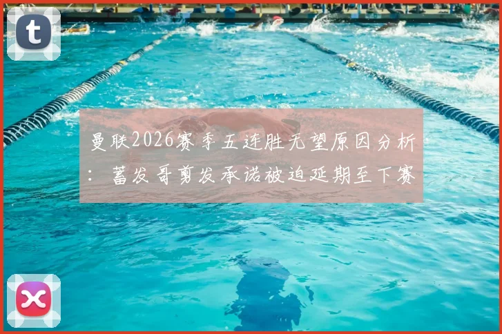 曼联2026赛季五连胜无望原因分析:蓄发哥剪发承诺被迫延期至下赛季