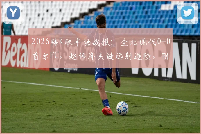 2026韩K联半场战报：全北现代0-0首尔FC，赵伟济关键远射造险，附上半场数据与集锦分析