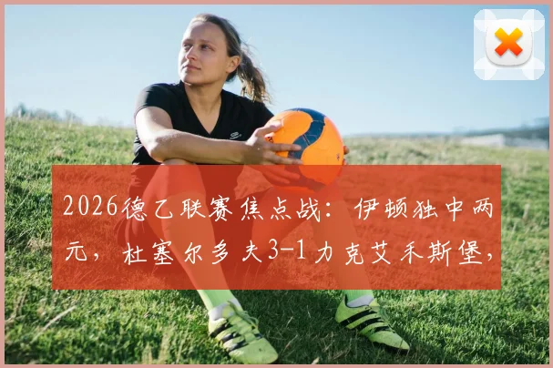 2026德乙联赛焦点战：伊顿独中两元，杜塞尔多夫3-1力克艾禾斯堡，最新积分榜与球员表现分析